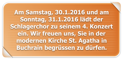 Am Samstag, 30.1.2016 und am Sonntag, 31.1.2016 l�dt der Schlagerchor zu seinem 4. Konzert ein. Wir freuen uns, Sie in der modernen Kirche St. Agatha in Buchrain begr�ssen zu d�rfen.